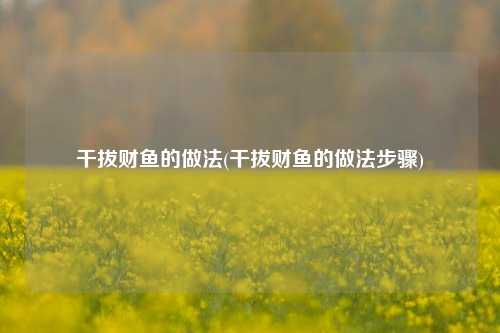 干拔财鱼的做法(干拔财鱼的做法步骤)