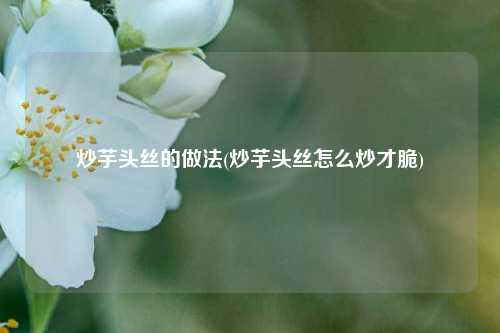 炒芋头丝的做法(炒芋头丝怎么炒才脆)
