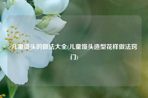 儿童馒头的做法大全(儿童馒头造型花样做法窍门)