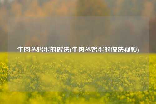 牛肉蒸鸡蛋的做法(牛肉蒸鸡蛋的做法视频)