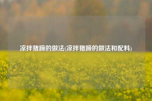 凉拌猪蹄的做法(凉拌猪蹄的做法和配料)